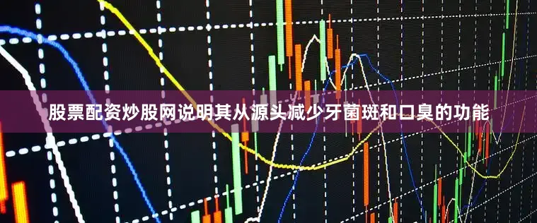 股票配资炒股网说明其从源头减少牙菌斑和口臭的功能