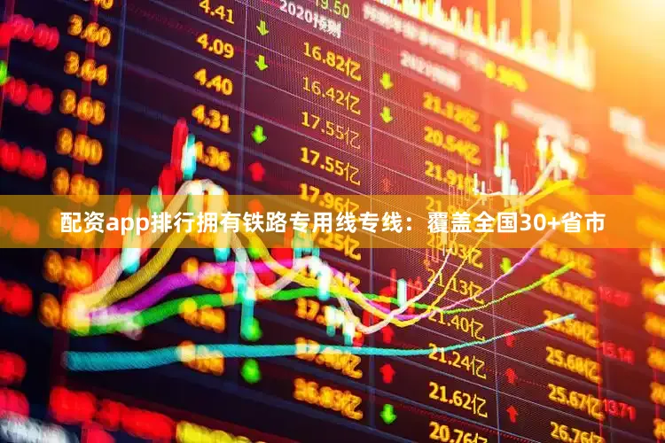 配资app排行拥有铁路专用线专线：覆盖全国30+省市