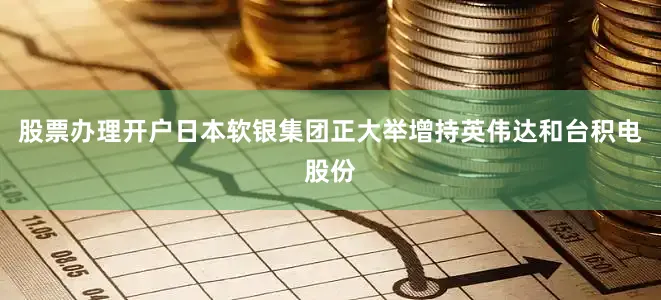 股票办理开户日本软银集团正大举增持英伟达和台积电股份