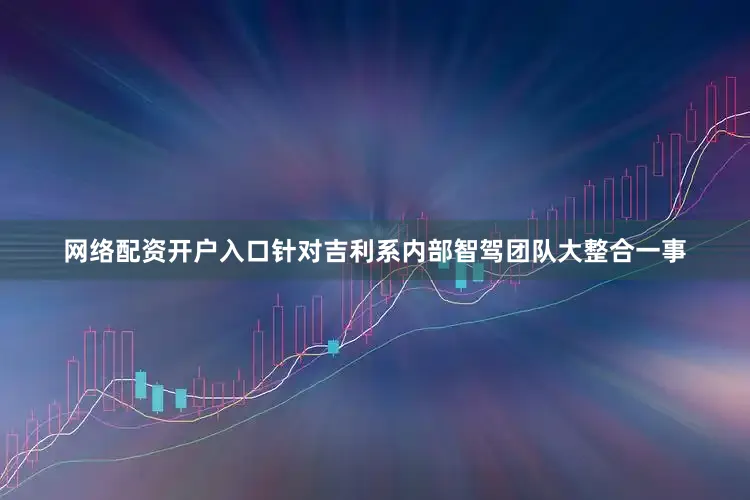 网络配资开户入口针对吉利系内部智驾团队大整合一事