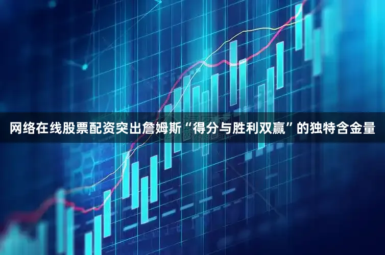 网络在线股票配资突出詹姆斯“得分与胜利双赢”的独特含金量