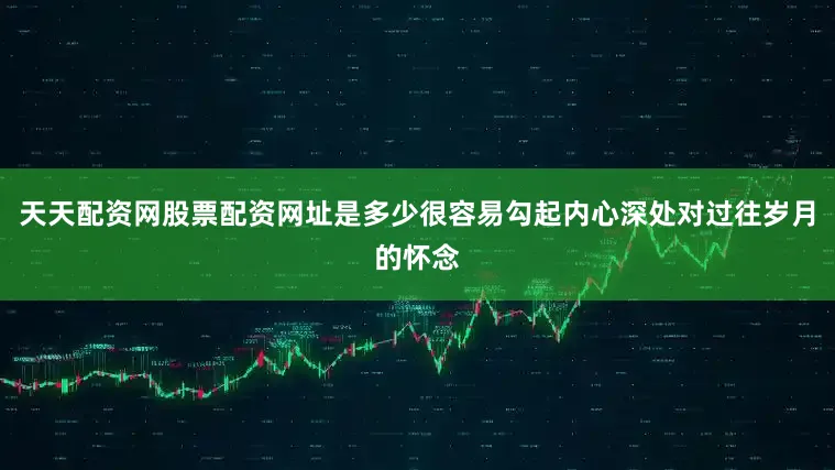 天天配资网股票配资网址是多少很容易勾起内心深处对过往岁月的怀念