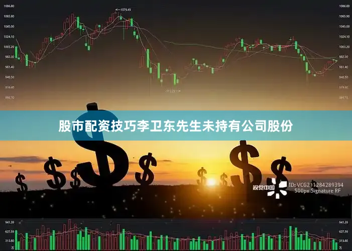 股市配资技巧李卫东先生未持有公司股份
