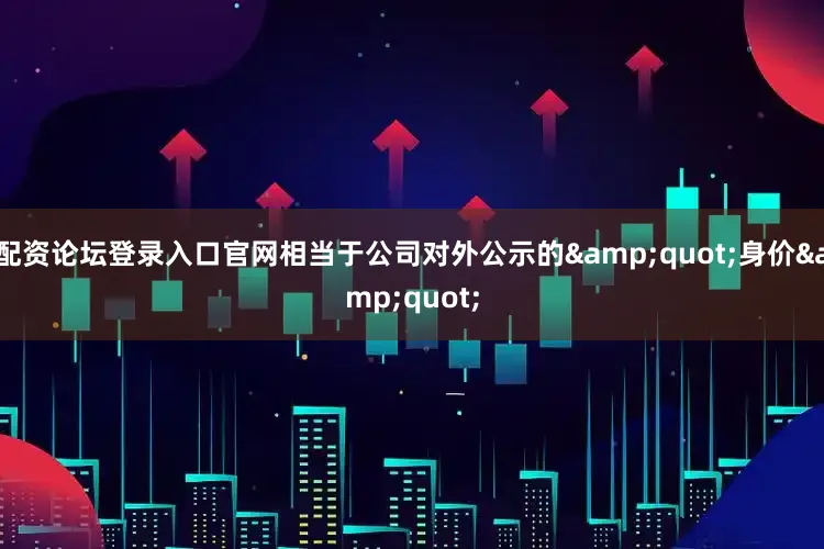 配资论坛登录入口官网相当于公司对外公示的&quot;身价&quot;