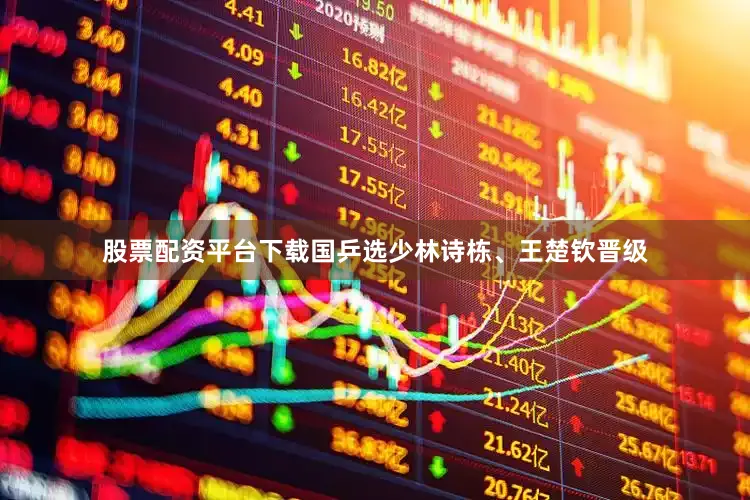 股票配资平台下载国乒选少林诗栋、王楚钦晋级