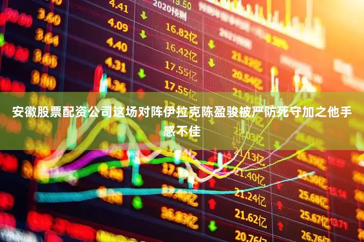 安徽股票配资公司这场对阵伊拉克陈盈骏被严防死守加之他手感不佳