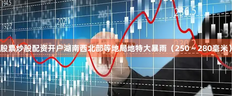 股票炒股配资开户湖南西北部等地局地特大暴雨（250～280毫米）