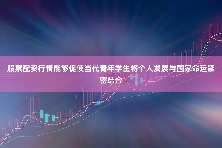 股票配资行情能够促使当代青年学生将个人发展与国家命运紧密结合