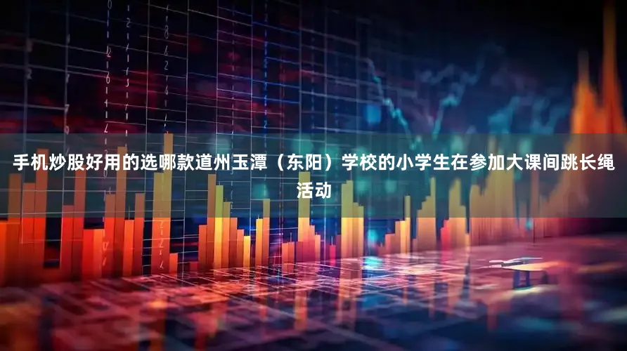 手机炒股好用的选哪款道州玉潭（东阳）学校的小学生在参加大课间跳长绳活动