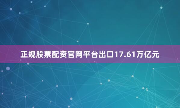 正规股票配资官网平台出口17.61万亿元