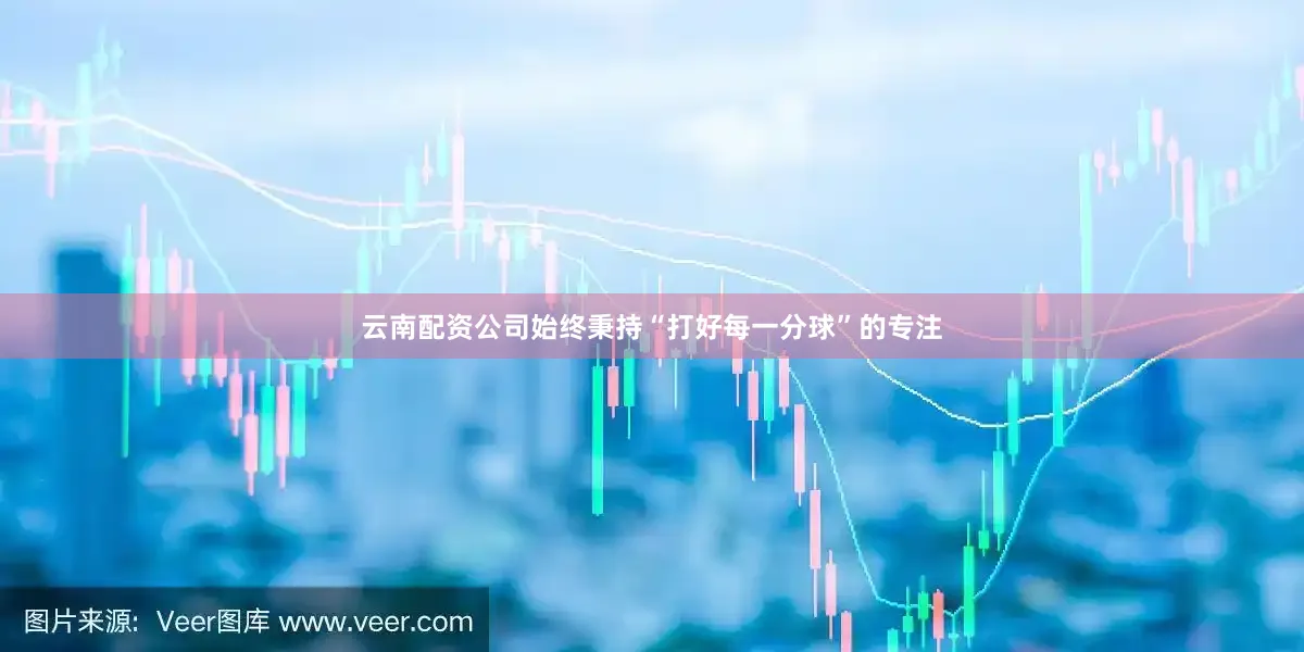 云南配资公司始终秉持“打好每一分球”的专注