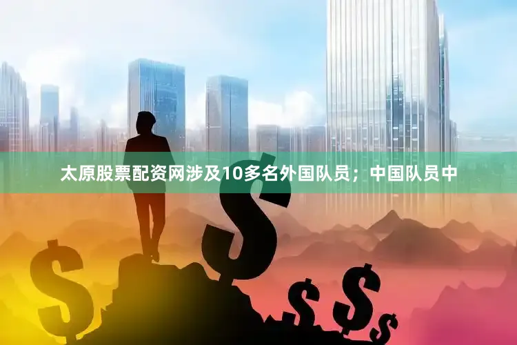 太原股票配资网涉及10多名外国队员；中国队员中