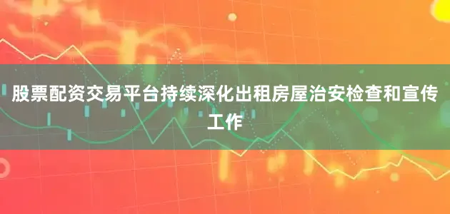 股票配资交易平台持续深化出租房屋治安检查和宣传工作
