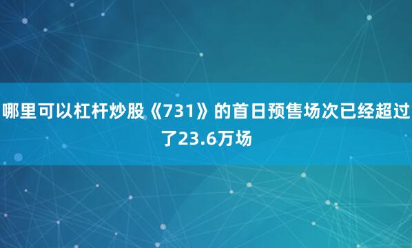 哪里可以杠杆炒股《731》的首日预售场次已经超过了23.6万场