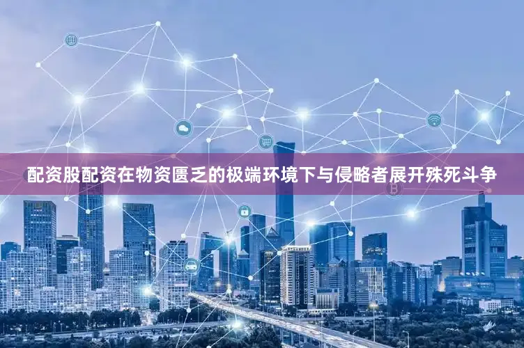 配资股配资在物资匮乏的极端环境下与侵略者展开殊死斗争