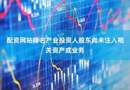 配资网站排名产业投资人股东尚未注入相关资产或业务