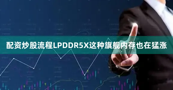 配资炒股流程LPDDR5X这种旗舰内存也在猛涨