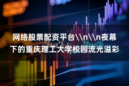 网络股票配资平台\n\n夜幕下的重庆理工大学校园流光溢彩
