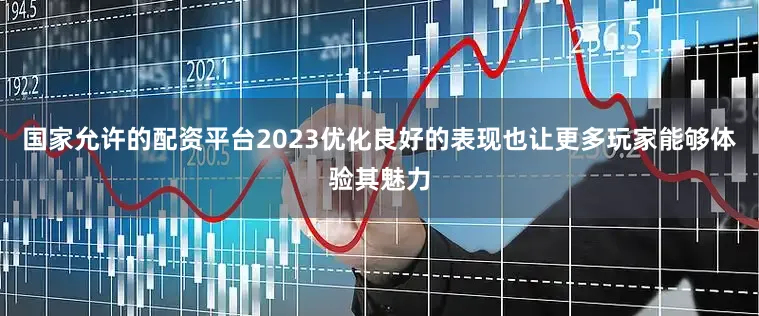 国家允许的配资平台2023优化良好的表现也让更多玩家能够体验其魅力