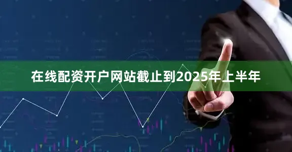 在线配资开户网站截止到2025年上半年