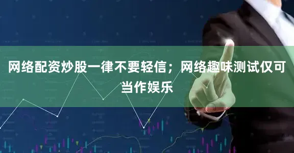 网络配资炒股一律不要轻信；网络趣味测试仅可当作娱乐