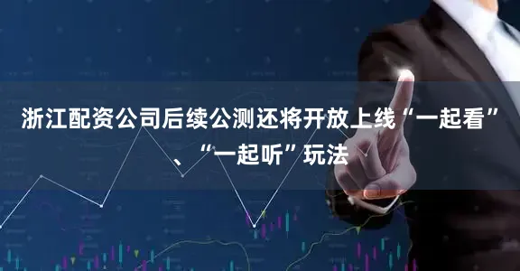 浙江配资公司后续公测还将开放上线“一起看”、“一起听”玩法