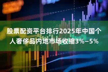 股票配资平台排行2025年中国个人奢侈品内地市场收缩3%—5%