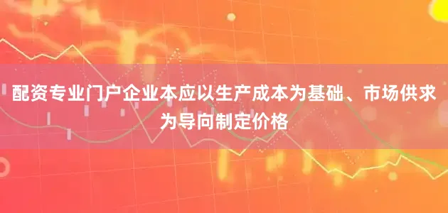 配资专业门户企业本应以生产成本为基础、市场供求为导向制定价格