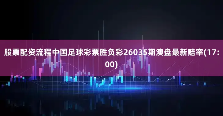 股票配资流程中国足球彩票胜负彩26035期澳盘最新赔率(17:00)