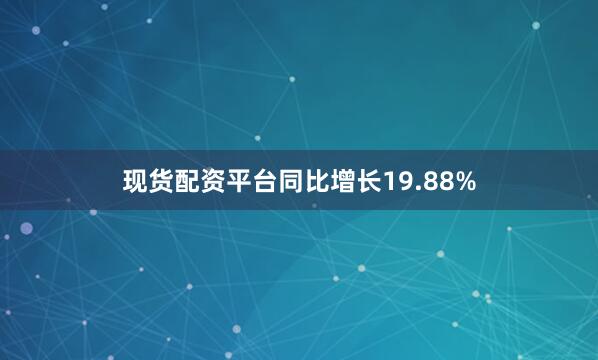 现货配资平台同比增长19.88%