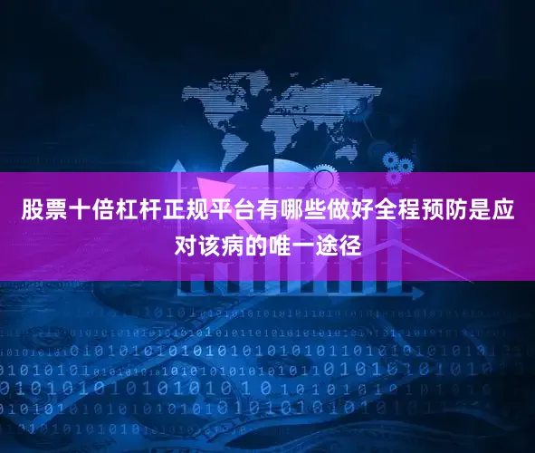 股票十倍杠杆正规平台有哪些做好全程预防是应对该病的唯一途径