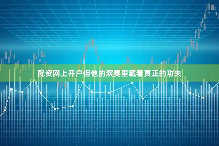 配资网上开户但他的演奏里藏着真正的功夫