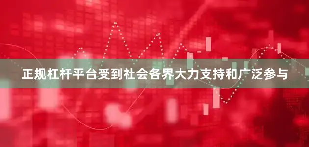 正规杠杆平台受到社会各界大力支持和广泛参与