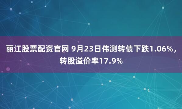 丽江股票配资官网 9月23日伟测转债下跌1.06%，转股溢价率17.9%