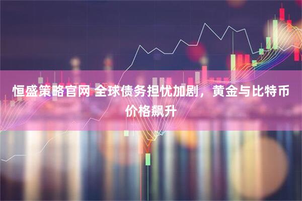 恒盛策略官网 全球债务担忧加剧，黄金与比特币价格飙升