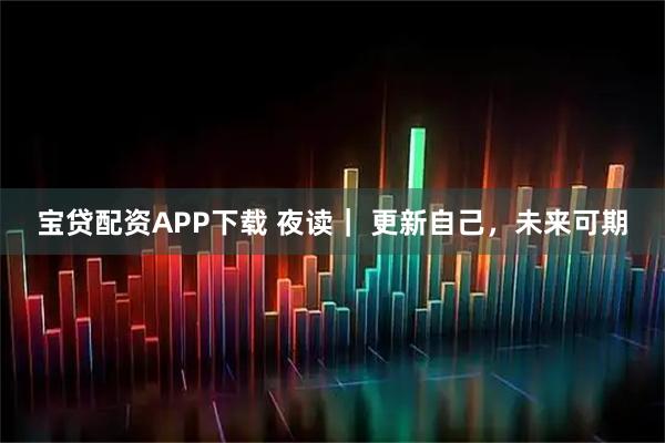 宝贷配资APP下载 夜读｜ 更新自己，未来可期