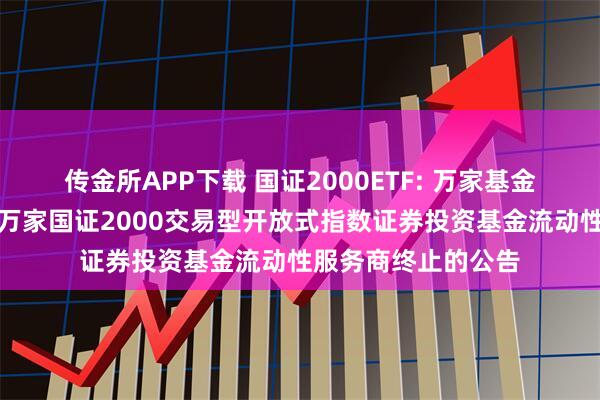 传金所APP下载 国证2000ETF: 万家基金管理有限公司关于万家国证2000交易型开放式指数证券投资基金流动性服务商终止的公告