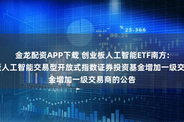 金龙配资APP下载 创业板人工智能ETF南方: 南方创业板人工智能交易型开放式指数证券投资基金增加一级交易商的公告