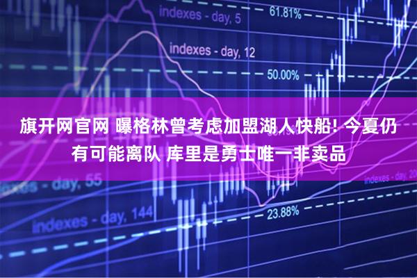 旗开网官网 曝格林曾考虑加盟湖人快船! 今夏仍有可能离队 库里是勇士唯一非卖品