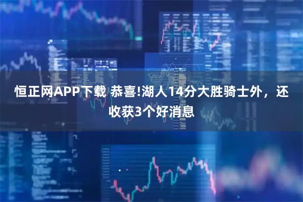 恒正网APP下载 恭喜!湖人14分大胜骑士外，还收获3个好消息