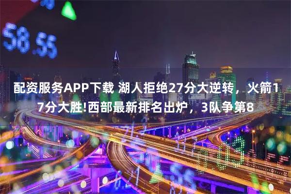 配资服务APP下载 湖人拒绝27分大逆转，火箭17分大胜!西部最新排名出炉，3队争第8