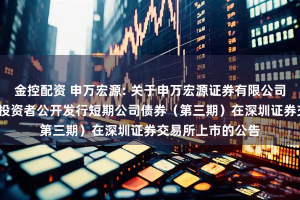金控配资 申万宏源: 关于申万宏源证券有限公司2025年面向专业投资者公开发行短期公司债券（第三期）在深圳证券交易所上市的公告