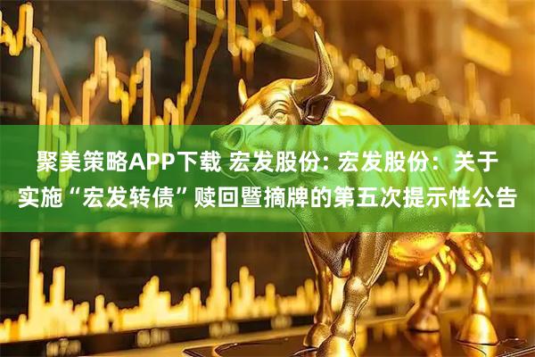 聚美策略APP下载 宏发股份: 宏发股份：关于实施“宏发转债”赎回暨摘牌的第五次提示性公告