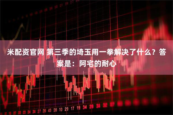 米配资官网 第三季的埼玉用一拳解决了什么？答案是：阿宅的耐心