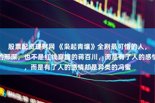 股票配资理财网 《枭起青壤》全剧最可惜的人，不是坠入黑白涧的邢深，也不是红线穿瞳的蒋百川，而是有了人的感情却是异类的冯蜜