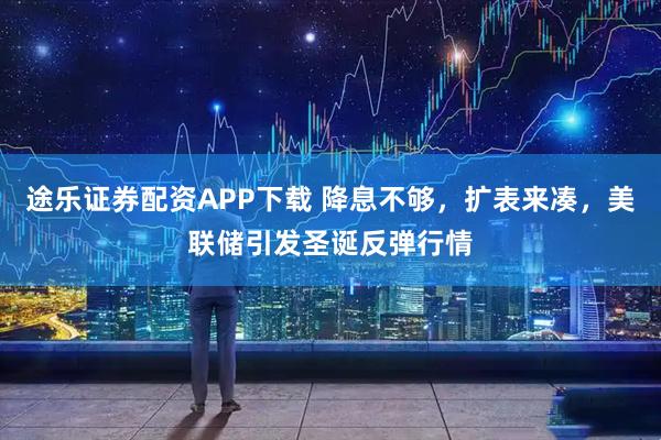 途乐证券配资APP下载 降息不够，扩表来凑，美联储引发圣诞反弹行情