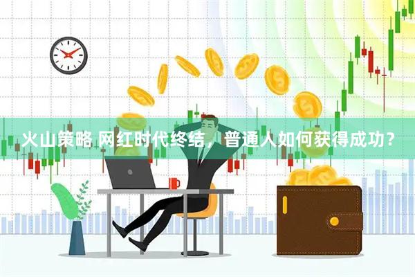 火山策略 网红时代终结，普通人如何获得成功？