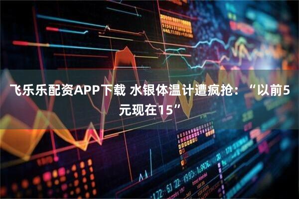 飞乐乐配资APP下载 水银体温计遭疯抢：“以前5元现在15”