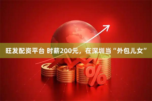 旺发配资平台 时薪200元，在深圳当“外包儿女”