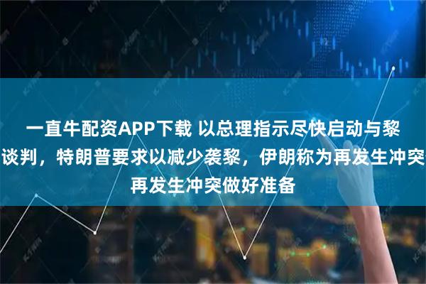 一直牛配资APP下载 以总理指示尽快启动与黎巴嫩直接谈判，特朗普要求以减少袭黎，伊朗称为再发生冲突做好准备
